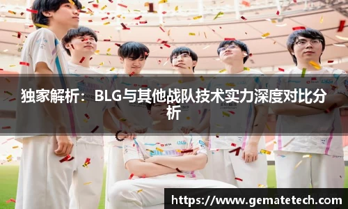 独家解析：BLG与其他战队技术实力深度对比分析