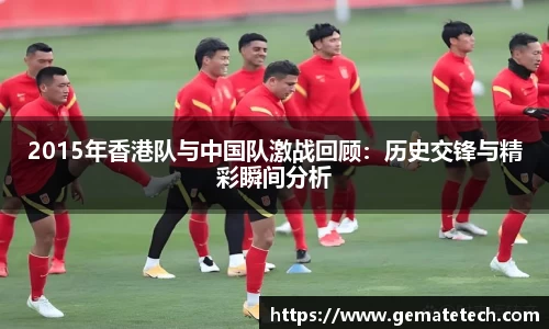 2015年香港队与中国队激战回顾：历史交锋与精彩瞬间分析