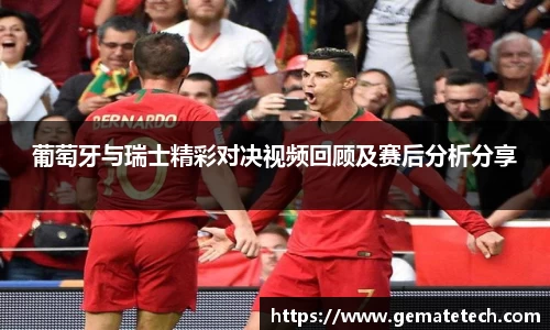 葡萄牙与瑞士精彩对决视频回顾及赛后分析分享