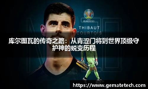 库尔图瓦的传奇之路:从青涩门将到世界顶级守护神的蜕变历程