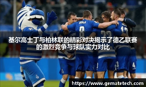 基尔高士丁与柏林联的精彩对决揭示了德乙联赛的激烈竞争与球队实力对比