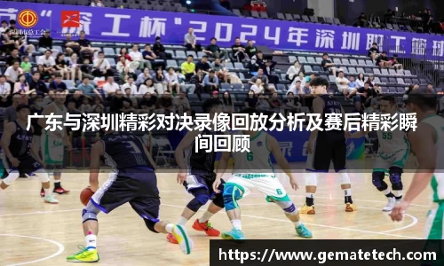 广东与深圳精彩对决录像回放分析及赛后精彩瞬间回顾