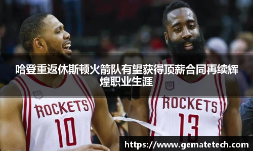 哈登重返休斯顿火箭队有望获得顶薪合同再续辉煌职业生涯