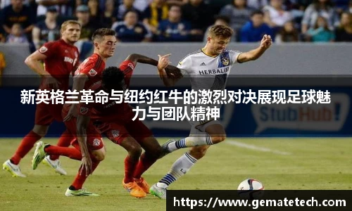 新英格兰革命与纽约红牛的激烈对决展现足球魅力与团队精神